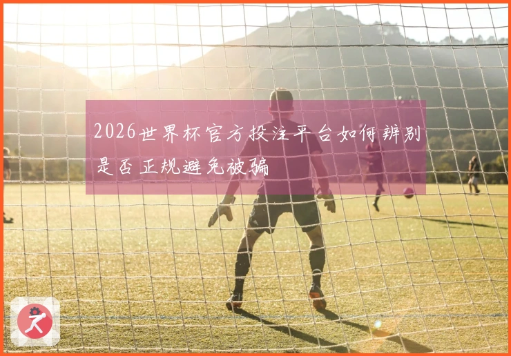 2026世界杯官方投注平台如何辨别是否正规避免被骗