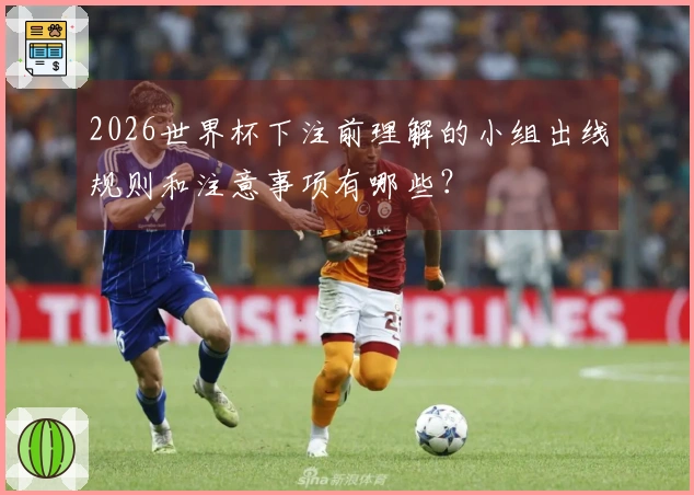 2026世界杯下注前理解的小组出线规则和注意事项有哪些？
