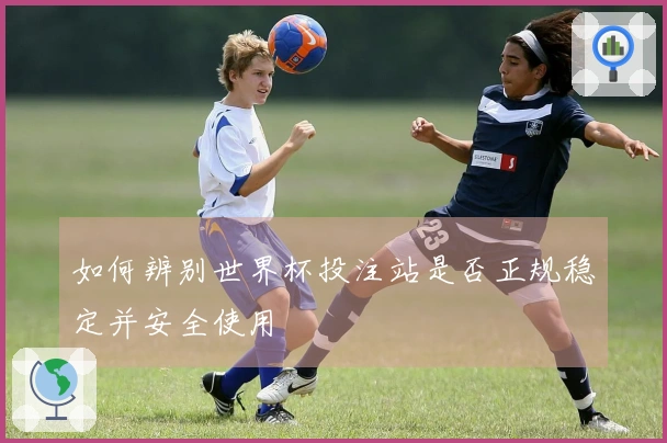 如何辨别世界杯投注站是否正规稳定并安全使用