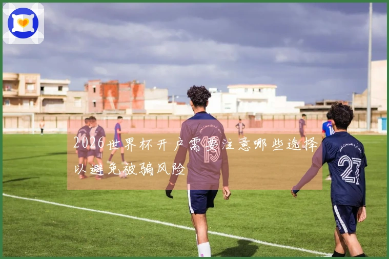 2026世界杯开户需要注意哪些选择以避免被骗风险