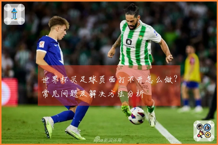 世界杯买足球页面打不开怎么做？常见问题及解决方法分析