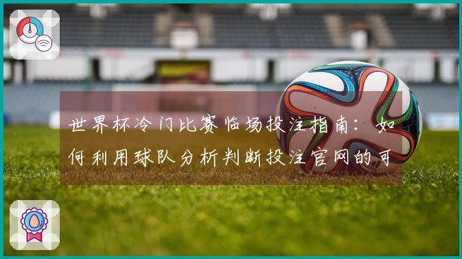 世界杯冷门比赛临场投注指南：如何利用球队分析判断投注官网的可靠性
