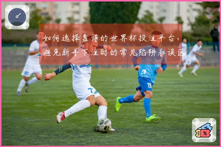 如何选择靠谱的世界杯投注平台，避免新手下注时的常见陷阱和误区