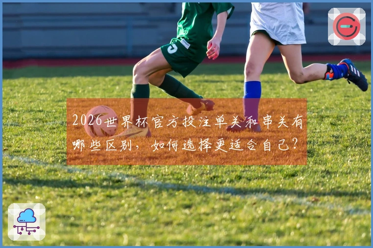 2026世界杯官方投注单关和串关有哪些区别，如何选择更适合自己？