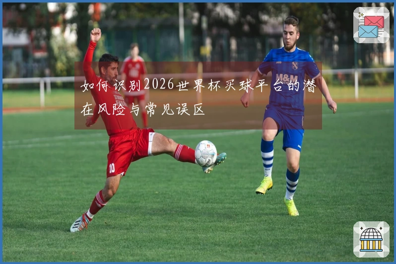 如何识别2026世界杯买球平台的潜在风险与常见误区