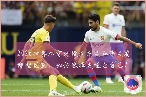 2026世界杯官方投注单关和串关有哪些区别，如何选择更适合自己？