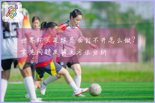 世界杯买足球页面打不开怎么做？常见问题及解决方法分析